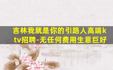 吉林我就是你的引路人高端ktv招聘-无任何费用生意巨好